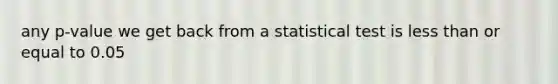 any p‐value we get back from a statistical test is less than or equal to 0.05