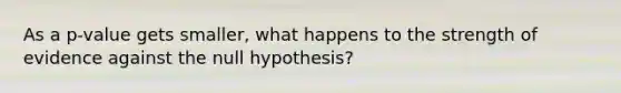 As a p-value gets smaller, what happens to the strength of evidence against the null hypothesis?