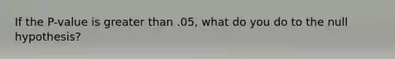 If the P-value is <a href='https://www.questionai.com/knowledge/ktgHnBD4o3-greater-than' class='anchor-knowledge'>greater than</a> .05, what do you do to the null hypothesis?