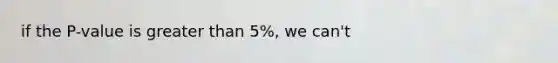 if the P-value is greater than 5%, we can't