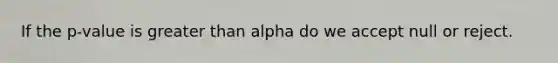 If the p-value is <a href='https://www.questionai.com/knowledge/ktgHnBD4o3-greater-than' class='anchor-knowledge'>greater than</a> alpha do we accept null or reject.