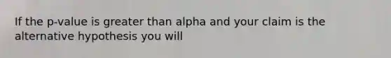 If the p-value is <a href='https://www.questionai.com/knowledge/ktgHnBD4o3-greater-than' class='anchor-knowledge'>greater than</a> alpha and your claim is the alternative hypothesis you will