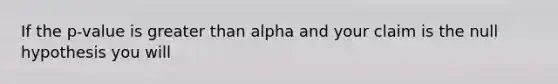 If the p-value is greater than alpha and your claim is the null hypothesis you will