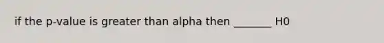 if the p-value is greater than alpha then _______ H0