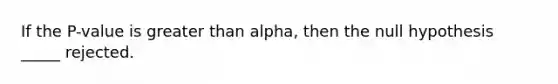 If the P-value is <a href='https://www.questionai.com/knowledge/ktgHnBD4o3-greater-than' class='anchor-knowledge'>greater than</a> alpha, then the null hypothesis _____ rejected.