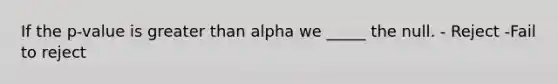 If the p-value is <a href='https://www.questionai.com/knowledge/ktgHnBD4o3-greater-than' class='anchor-knowledge'>greater than</a> alpha we _____ the null. - Reject -Fail to reject