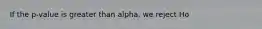 If the p-value is greater than alpha, we reject Ho