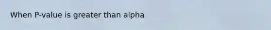 When P-value is <a href='https://www.questionai.com/knowledge/ktgHnBD4o3-greater-than' class='anchor-knowledge'>greater than</a> alpha