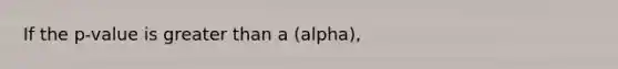 If the p-value is greater than a (alpha),