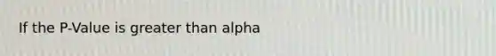 If the P-Value is greater than alpha