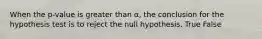 When the p-value is greater than α, the conclusion for the hypothesis test is to reject the null hypothesis. True False