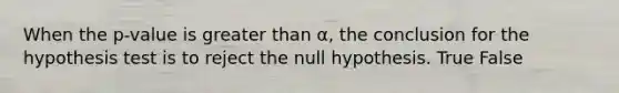 When the p-value is <a href='https://www.questionai.com/knowledge/ktgHnBD4o3-greater-than' class='anchor-knowledge'>greater than</a> α, the conclusion for the hypothesis test is to reject the null hypothesis. True False