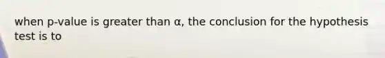 when p-value is <a href='https://www.questionai.com/knowledge/ktgHnBD4o3-greater-than' class='anchor-knowledge'>greater than</a> α, the conclusion for the hypothesis test is to