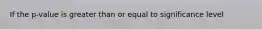 If the p-value is greater than or equal to significance level