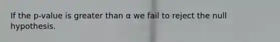 If the p-value is <a href='https://www.questionai.com/knowledge/ktgHnBD4o3-greater-than' class='anchor-knowledge'>greater than</a> α we fail to reject the null hypothesis.