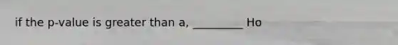 if the p-value is greater than a, _________ Ho