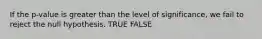 If the p-value is greater than the level of significance, we fail to reject the null hypothesis. TRUE FALSE