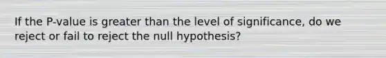 If the P-value is <a href='https://www.questionai.com/knowledge/ktgHnBD4o3-greater-than' class='anchor-knowledge'>greater than</a> the level of significance, do we reject or fail to reject the null hypothesis?