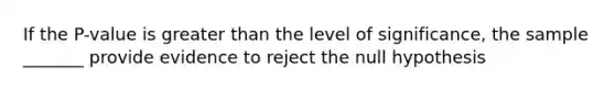 If the​ P-value is <a href='https://www.questionai.com/knowledge/ktgHnBD4o3-greater-than' class='anchor-knowledge'>greater than</a> the level of​ significance, the sample _______ provide evidence to reject the null hypothesis