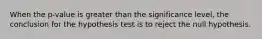 When the p-value is greater than the significance level, the conclusion for the hypothesis test is to reject the null hypothesis.