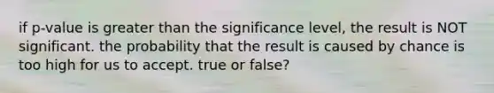 if p-value is <a href='https://www.questionai.com/knowledge/ktgHnBD4o3-greater-than' class='anchor-knowledge'>greater than</a> the significance level, the result is NOT significant. the probability that the result is caused by chance is too high for us to accept. true or false?