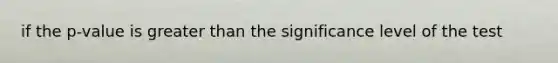 if the p-value is greater than the significance level of the test