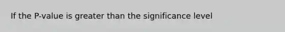 If the P-value is greater than the significance level