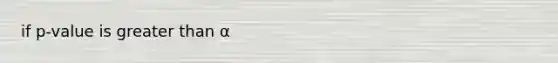 if p-value is greater than α