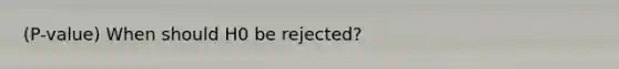 (P-value) When should H0 be rejected?