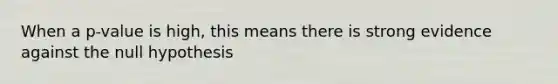 When a p-value is high, this means there is strong evidence against the null hypothesis