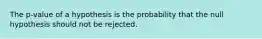 The p-value of a hypothesis is the probability that the null hypothesis should not be rejected.