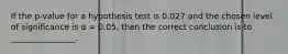 If the p-value for a hypothesis test is 0.027 and the chosen level of significance is α = 0.05, then the correct conclusion is to ________________.