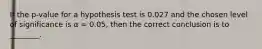 If the p-value for a hypothesis test is 0.027 and the chosen level of significance is α = 0.05, then the correct conclusion is to ________.