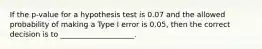 If the p-value for a hypothesis test is 0.07 and the allowed probability of making a Type I error is 0.05, then the correct decision is to ____________________.