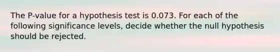 The​ P-value for a hypothesis test is 0.073. For each of the following significance​ levels, decide whether the null hypothesis should be rejected.