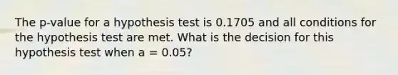 The p-value for a hypothesis test is 0.1705 and all conditions for the hypothesis test are met. What is the decision for this hypothesis test when a = 0.05?