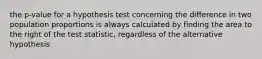 the p-value for a hypothesis test concerning the difference in two population proportions is always calculated by finding the area to the right of the test statistic, regardless of the alternative hypothesis