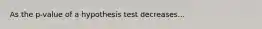 As the p-value of a hypothesis test decreases...