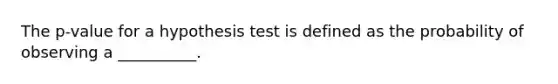 The p-value for a hypothesis test is defined as the probability of observing a __________.