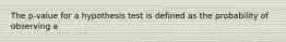 The p-value for a hypothesis test is defined as the probability of observing a