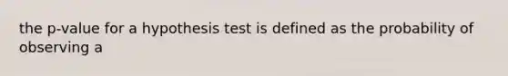 the p-value for a hypothesis test is defined as the probability of observing a