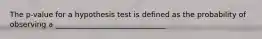 The p-value for a hypothesis test is defined as the probability of observing a ______________________________