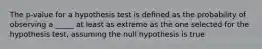 The p-value for a hypothesis test is deﬁned as the probability of observing a _____ at least as extreme as the one selected for the hypothesis test, assuming the null hypothesis is true