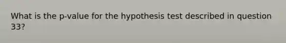 What is the p-value for the hypothesis test described in question 33?