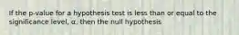 If the p-value for a hypothesis test is less than or equal to the significance level, α, then the null hypothesis