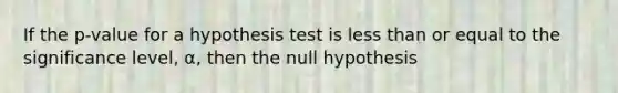 If the p-value for a hypothesis test is less than or equal to the significance level, α, then the null hypothesis