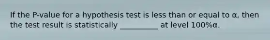 If the P-value for a hypothesis test is less than or equal to α, then the test result is statistically __________ at level 100%α.