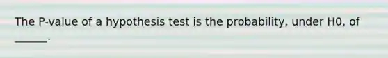 The P-value of a hypothesis test is the probability, under H0, of ______.