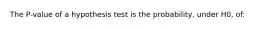 The P-value of a hypothesis test is the probability, under H0, of: