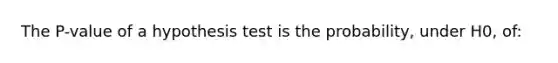 The P-value of a hypothesis test is the probability, under H0, of: